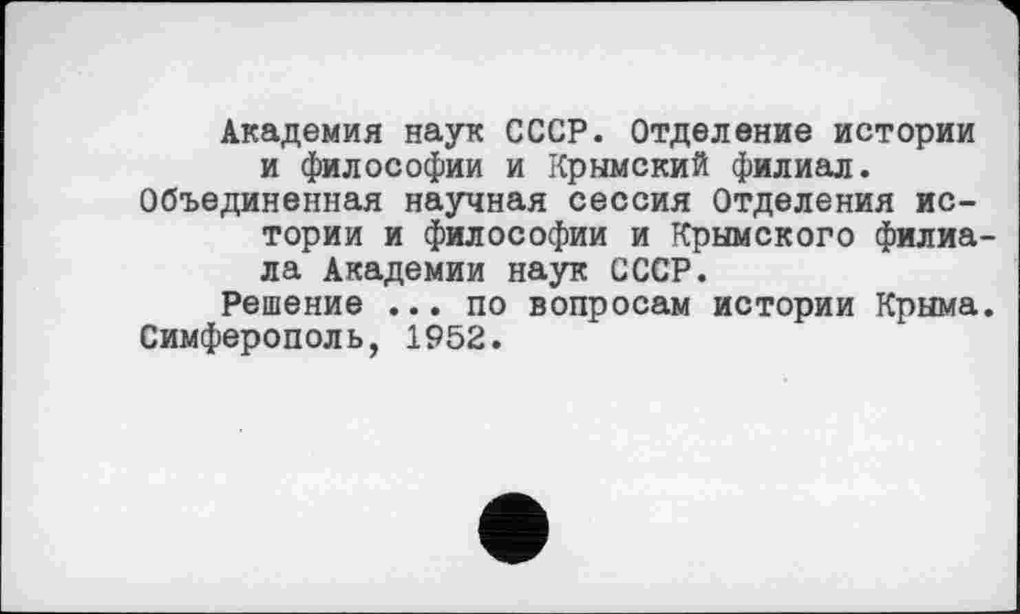 ﻿Академия наук СССР. Отделение истории и философии и Крымский филиал. Объединенная научная сессия Отделения истории и философии и Крымского филиала Академии наук СССР.
Решение ... по вопросам истории Крыма. Симферополь, 1952.